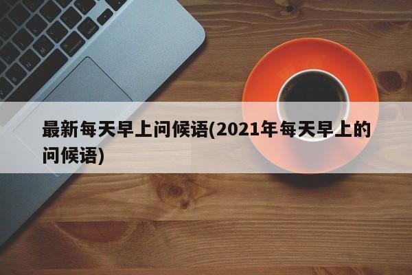 最新每天早上问候语(2021年每天早上的问候语)