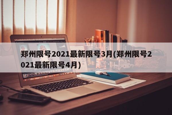 郑州限号2021最新限号3月(郑州限号2021最新限号4月)