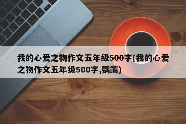 我的心爱之物作文五年级500字(我的心爱之物作文五年级500字,鹦鹉)
