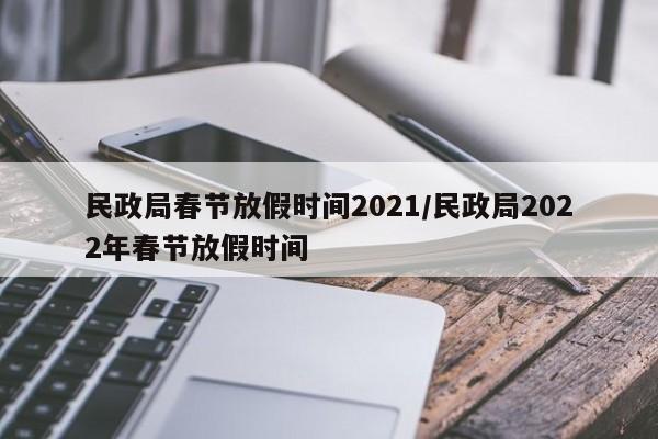 民政局春节放假时间2021/民政局2022年春节放假时间
