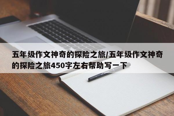 五年级作文神奇的探险之旅/五年级作文神奇的探险之旅450字左右帮助写一下