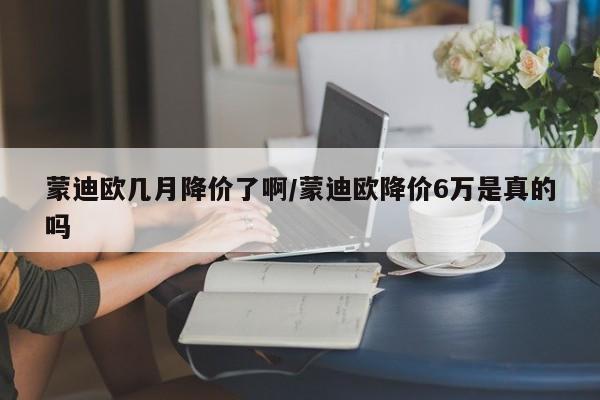 蒙迪欧几月降价了啊/蒙迪欧降价6万是真的吗