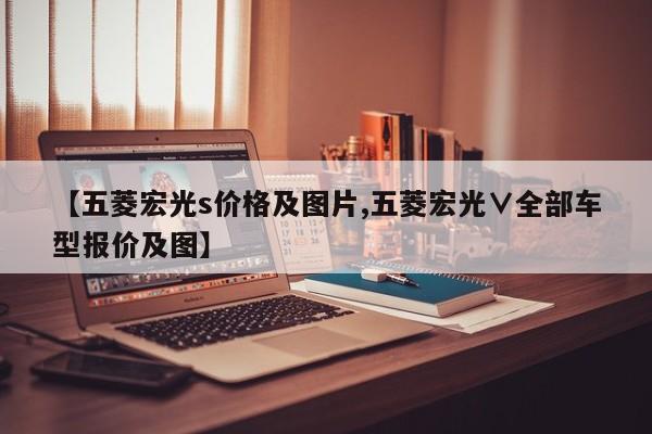 【五菱宏光s价格及图片,五菱宏光∨全部车型报价及图】