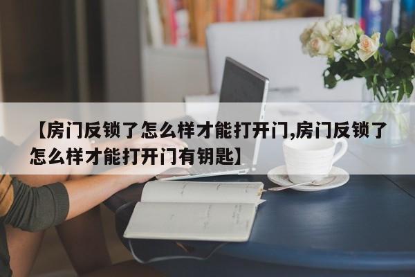 【房门反锁了怎么样才能打开门,房门反锁了怎么样才能打开门有钥匙】