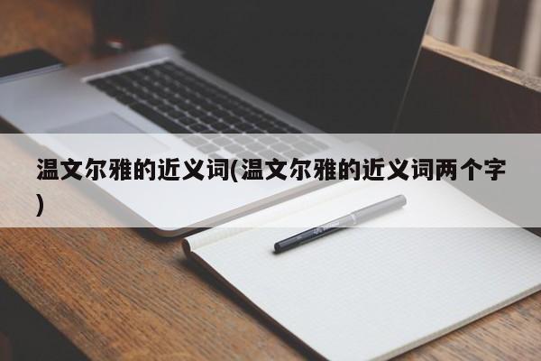 温文尔雅的近义词(温文尔雅的近义词两个字)