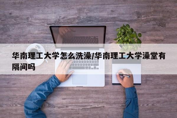 华南理工大学怎么洗澡/华南理工大学澡堂有隔间吗