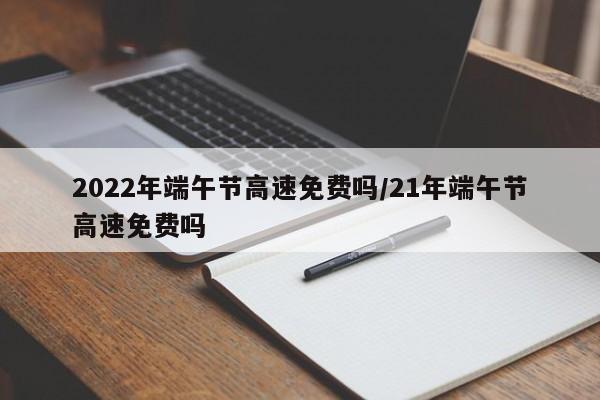 2022年端午节高速免费吗/21年端午节高速免费吗