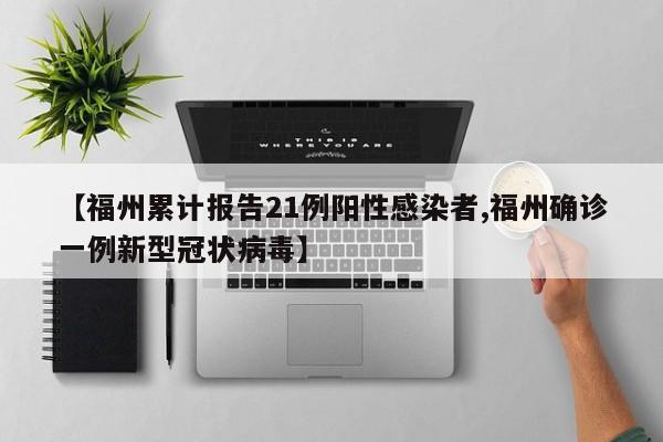 【福州累计报告21例阳性感染者,福州确诊一例新型冠状病毒】