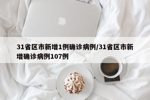 31省区市新增1例确诊病例/31省区市新增确诊病例107例