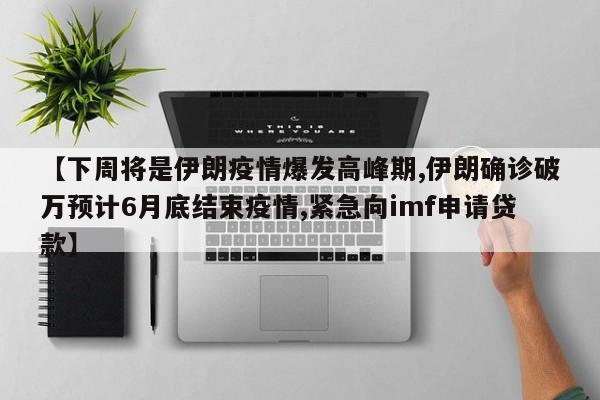 【下周将是伊朗疫情爆发高峰期,伊朗确诊破万预计6月底结束疫情,紧急向imf申请贷款】
