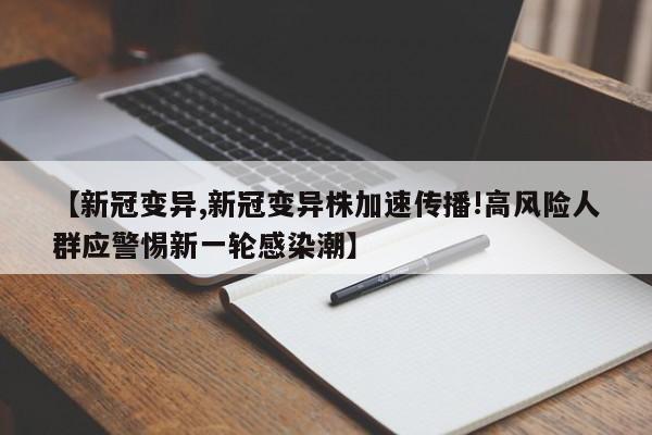 【新冠变异,新冠变异株加速传播!高风险人群应警惕新一轮感染潮】