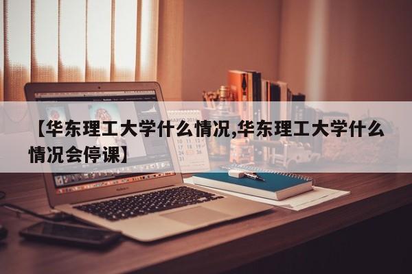 【华东理工大学什么情况,华东理工大学什么情况会停课】