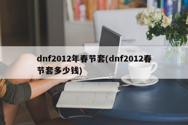 dnf2012年春节套(dnf2012春节套多少钱)