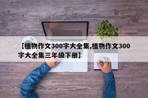 【植物作文300字大全集,植物作文300字大全集三年级下册】