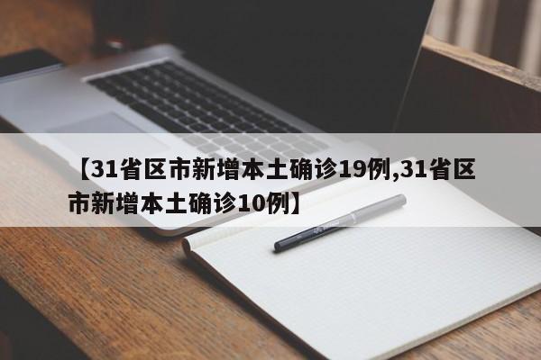 【31省区市新增本土确诊19例,31省区市新增本土确诊10例】
