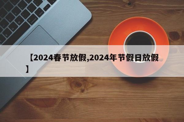 【2024春节放假,2024年节假日放假】