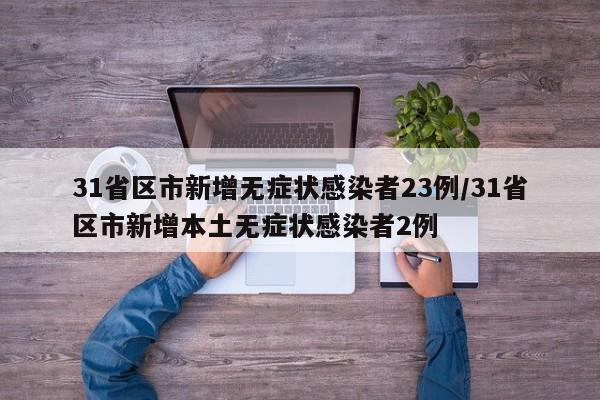 31省区市新增无症状感染者23例/31省区市新增本土无症状感染者2例