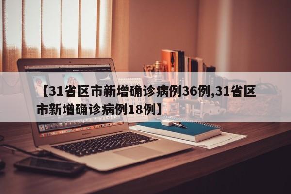 【31省区市新增确诊病例36例,31省区市新增确诊病例18例】