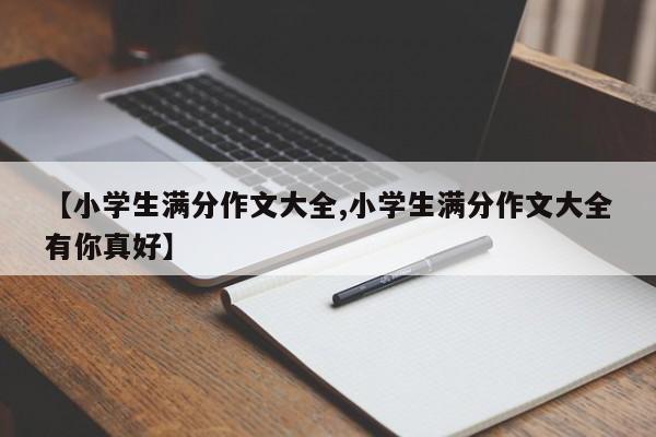 【小学生满分作文大全,小学生满分作文大全有你真好】