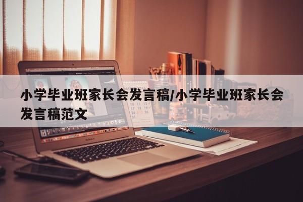小学毕业班家长会发言稿/小学毕业班家长会发言稿范文