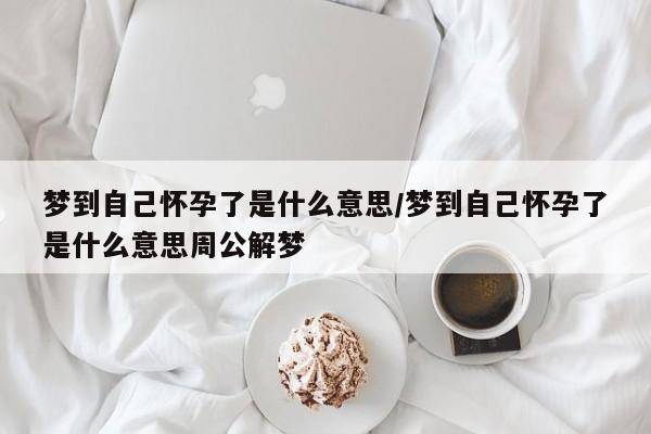 梦到自己怀孕了是什么意思/梦到自己怀孕了是什么意思周公解梦