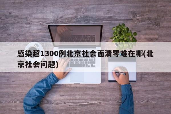感染超1300例北京社会面清零难在哪(北京社会问题)