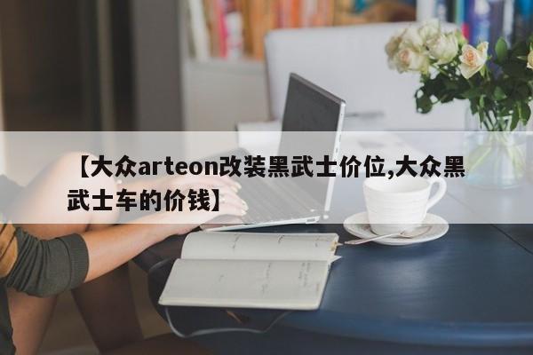 【大众arteon改装黑武士价位,大众黑武士车的价钱】