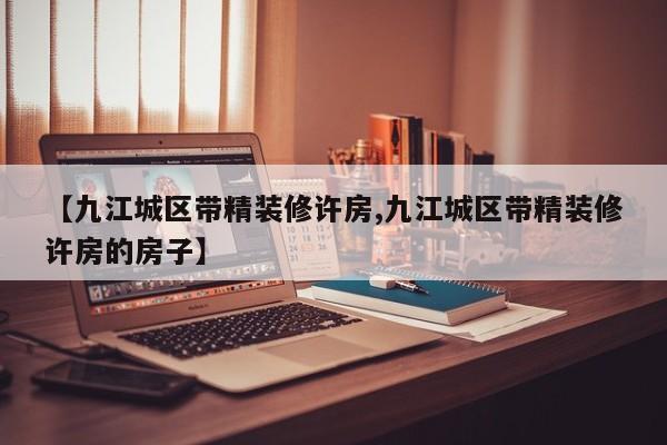 【九江城区带精装修许房,九江城区带精装修许房的房子】