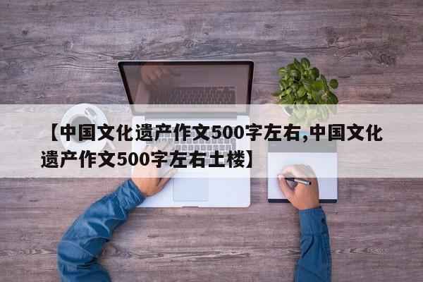 【中国文化遗产作文500字左右,中国文化遗产作文500字左右土楼】