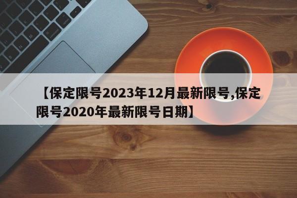 【保定限号2023年12月最新限号,保定限号2020年最新限号日期】