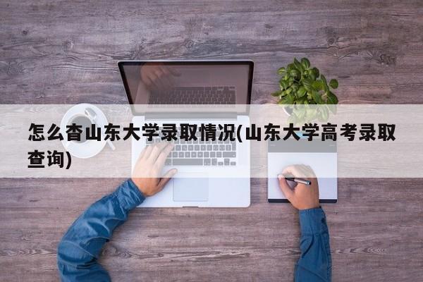 怎么杳山东大学录取情况(山东大学高考录取查询)