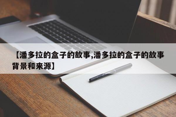 【潘多拉的盒子的故事,潘多拉的盒子的故事背景和来源】