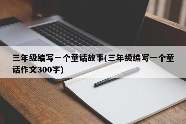三年级编写一个童话故事(三年级编写一个童话作文300字)