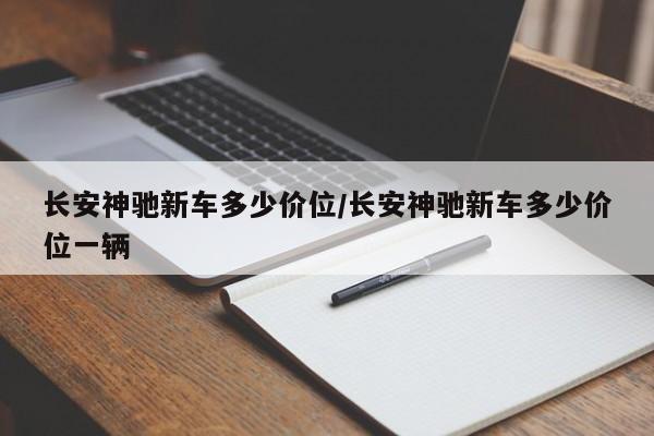 长安神驰新车多少价位/长安神驰新车多少价位一辆