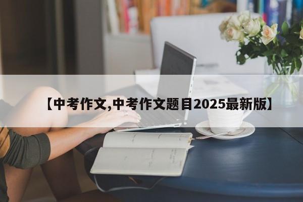 【中考作文,中考作文题目2025最新版】