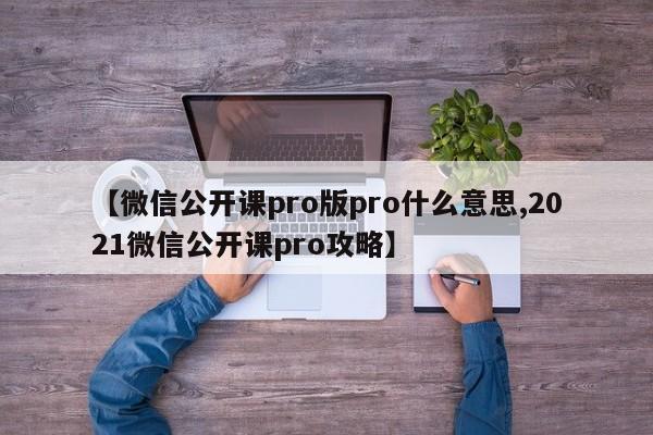 【微信公开课pro版pro什么意思,2021微信公开课pro攻略】