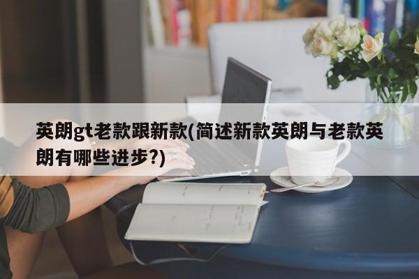 英朗gt老款跟新款(简述新款英朗与老款英朗有哪些进步?)