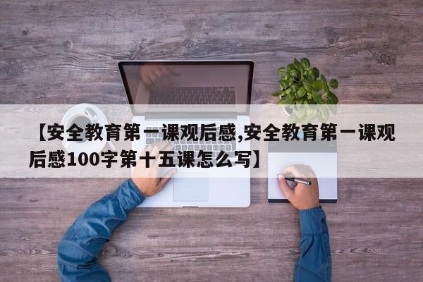 【安全教育第一课观后感,安全教育第一课观后感100字第十五课怎么写】