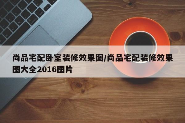 尚品宅配卧室装修效果图/尚品宅配装修效果图大全2016图片