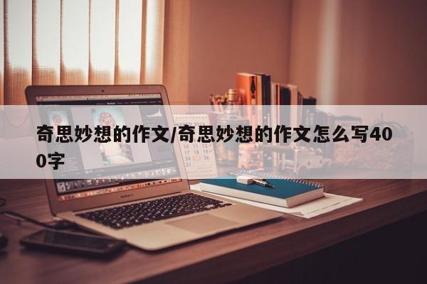 奇思妙想的作文/奇思妙想的作文怎么写400字