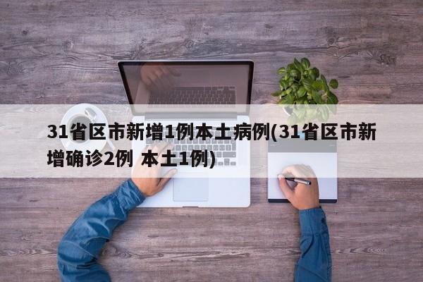 31省区市新增1例本土病例(31省区市新增确诊2例 本土1例)
