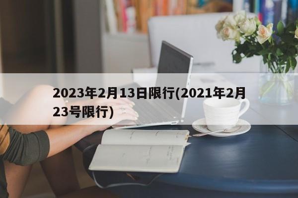 2023年2月13日限行(2021年2月23号限行)