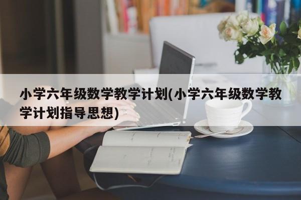 小学六年级数学教学计划(小学六年级数学教学计划指导思想)