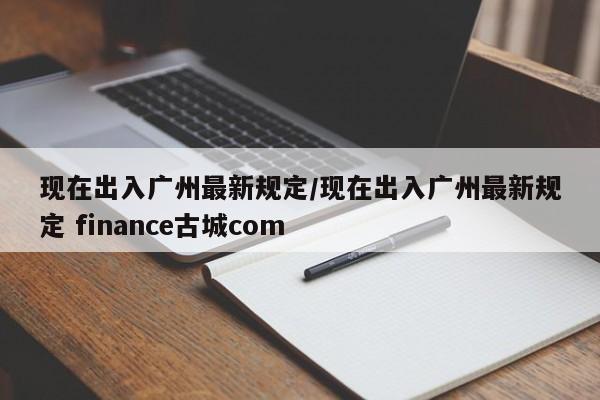 现在出入广州最新规定/现在出入广州最新规定 finance古城com