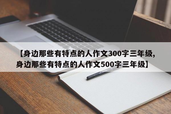 【身边那些有特点的人作文300字三年级,身边那些有特点的人作文500字三年级】