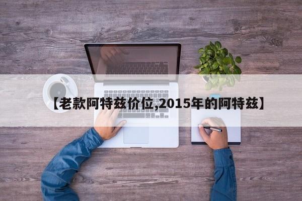 【老款阿特兹价位,2015年的阿特兹】