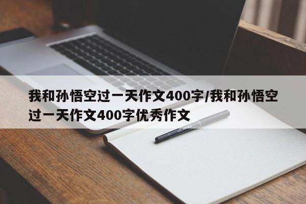 我和孙悟空过一天作文400字/我和孙悟空过一天作文400字优秀作文