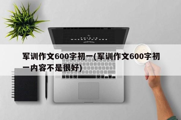 军训作文600字初一(军训作文600字初一内容不是很好)