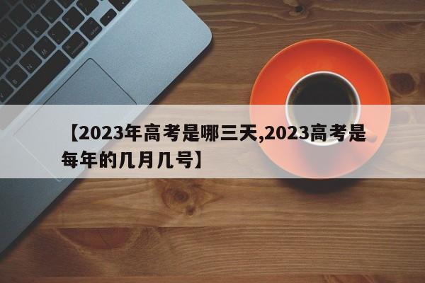 【2023年高考是哪三天,2023高考是每年的几月几号】