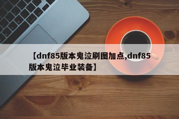【dnf85版本鬼泣刷图加点,dnf85版本鬼泣毕业装备】